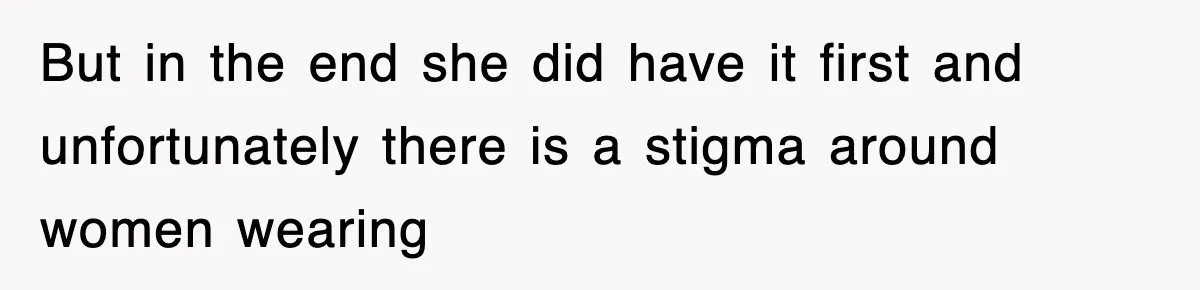 But in the end she did have it first and unfortunately there is a stigma around women wearing