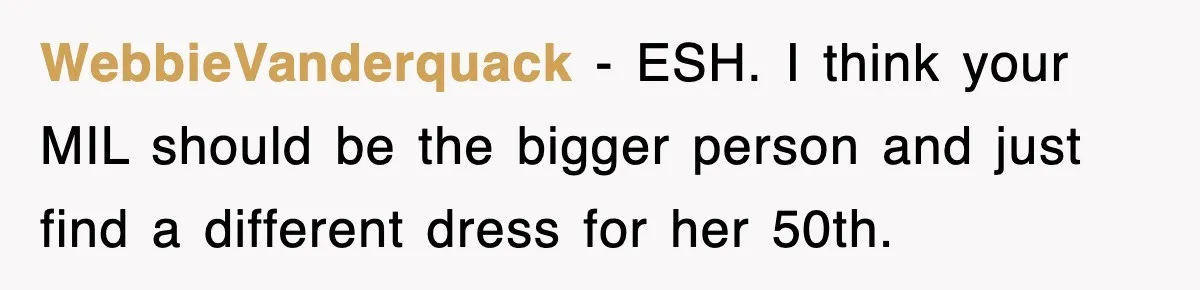 WebbieVanderquack − ESH. I think your MIL should be the bigger person and just find a different dress for her 50th.