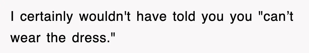I certainly wouldn't have told you you "can’t wear the dress."