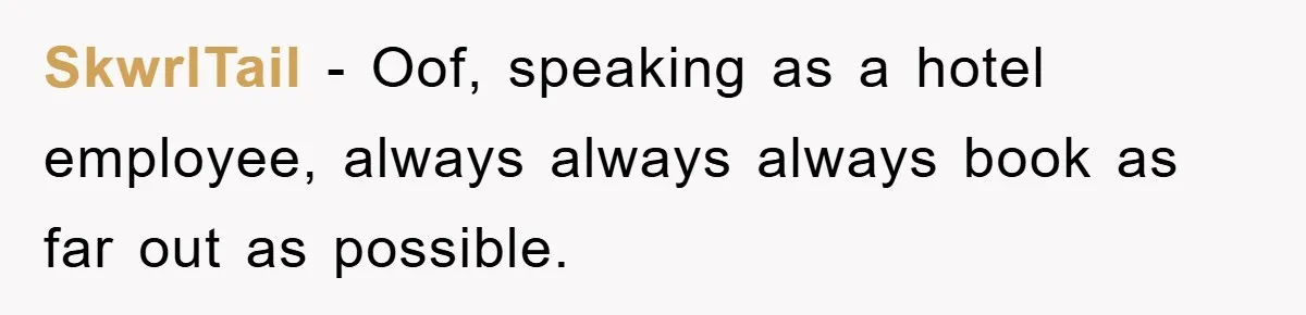 SkwrlTail − Oof, speaking as a hotel employee, always always always book as far out as possible.