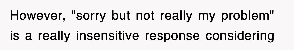 However, "sorry but not really my problem" is a really insensitive response considering