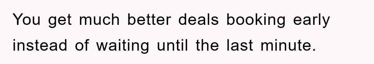 You get much better deals booking early instead of waiting until the last minute.