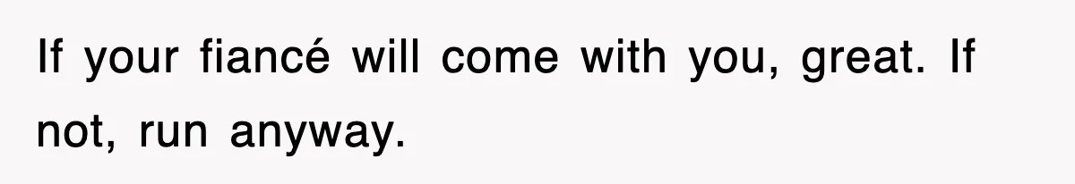 If your fiancé will come with you, great. If not, run anyway.