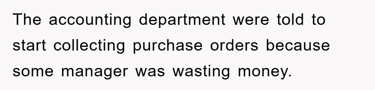 The accounting department were told to start collecting purchase orders because some manager was wasting money.