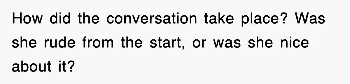 How did the conversation take place? Was she rude from the start, or was she nice about it?