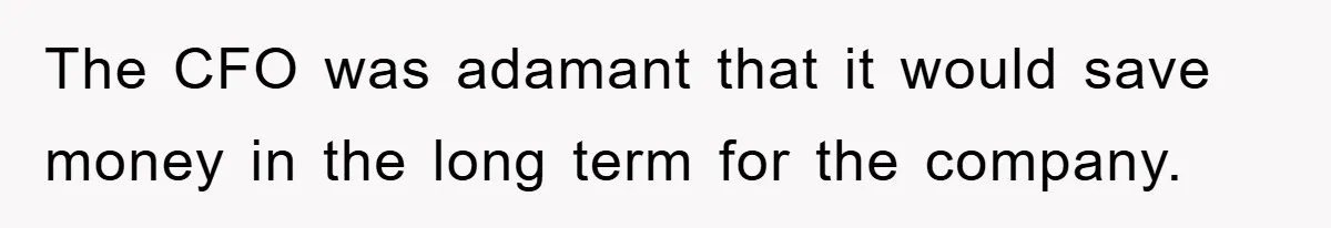 The CFO was adamant that it would save money in the long term for the company.