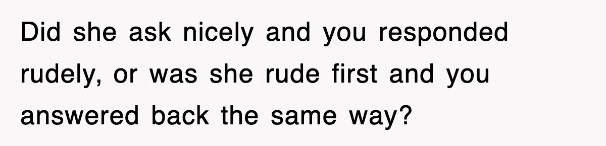 Did she ask nicely and you responded rudely, or was she rude first and you answered back the same way?