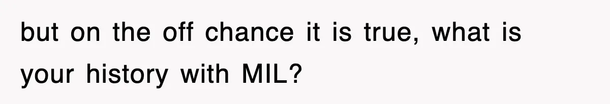 but on the off chance it is true, what is your history with MIL?