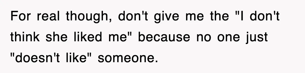 For real though, don't give me the "I don't think she liked me" because no one just "doesn't like" someone.