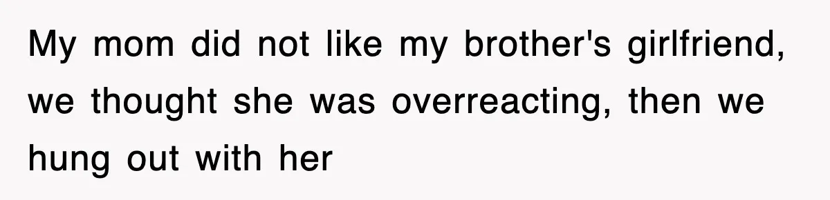 My mom did not like my brother's girlfriend, we thought she was overreacting, then we hung out with her
