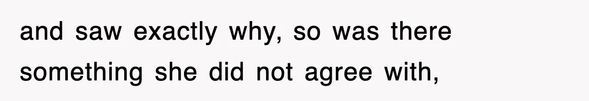 and saw exactly why, so was there something she did not agree with,