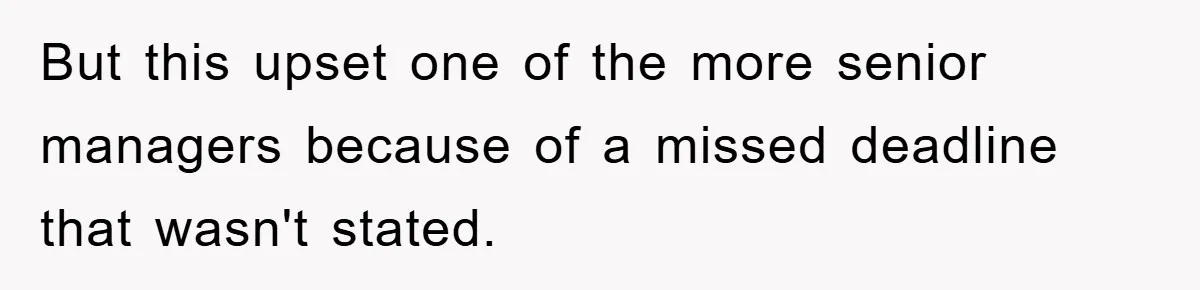 But this upset one of the more senior managers because of a missed deadline that wasn't stated.