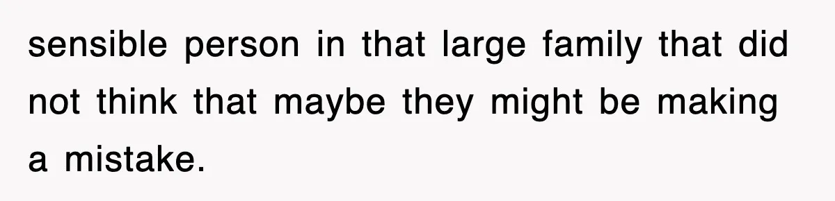 sensible person in that large family that did not think that maybe they might be making a mistake.