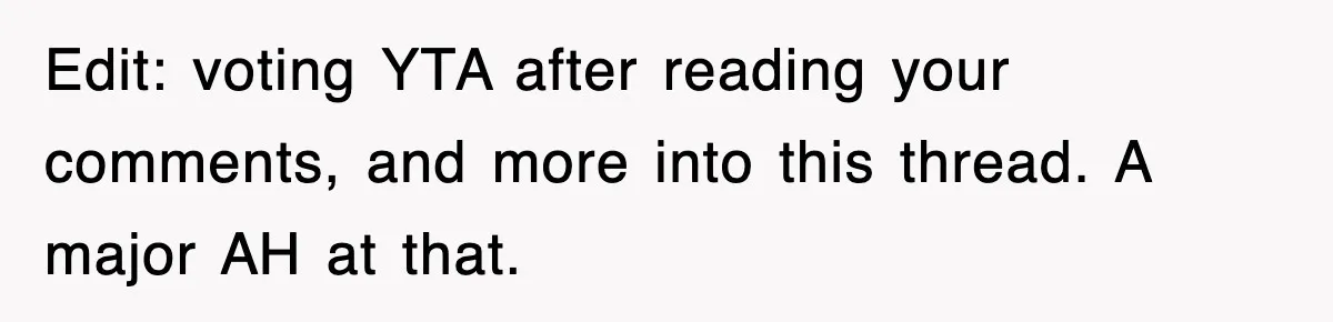 Edit: voting YTA after reading your comments, and more into this thread. A major AH at that.