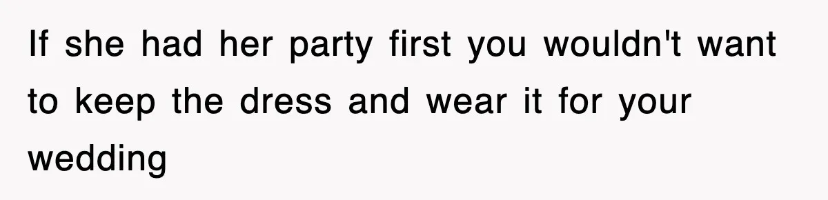 If she had her party first you wouldn't want to keep the dress and wear it for your wedding
