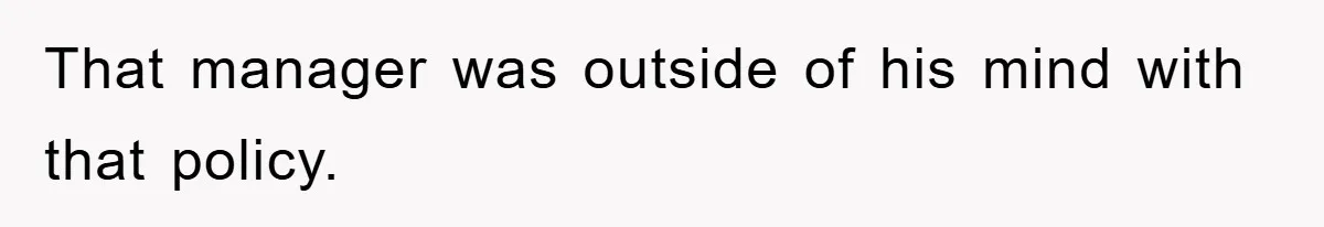 That manager was outside of his mind with that policy.
