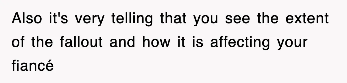 Also it's very telling that you see the extent of the fallout and how it is affecting your fiancé