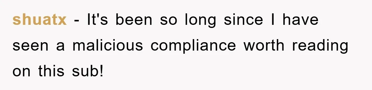 shuatx − It's been so long since I have seen a malicious compliance worth reading on this sub!