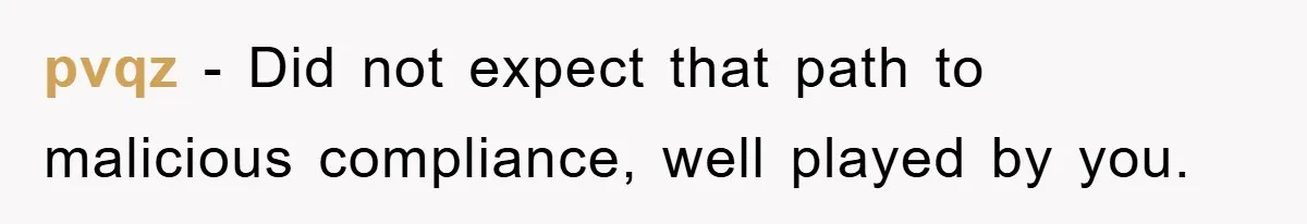 pvqz − Did not expect that path to malicious compliance, well played by you.
