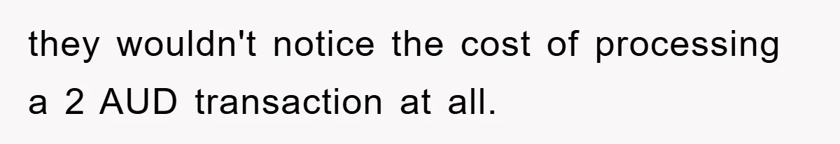 they wouldn't notice the cost of processing a 2 AUD transaction at all.