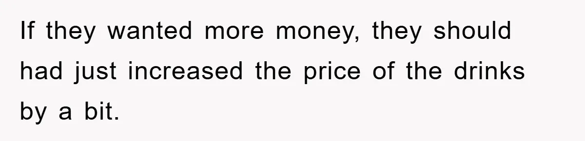 If they wanted more money, they should had just increased the price of the drinks by a bit.