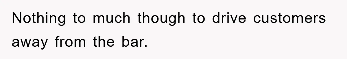 Nothing to much though to drive customers away from the bar.