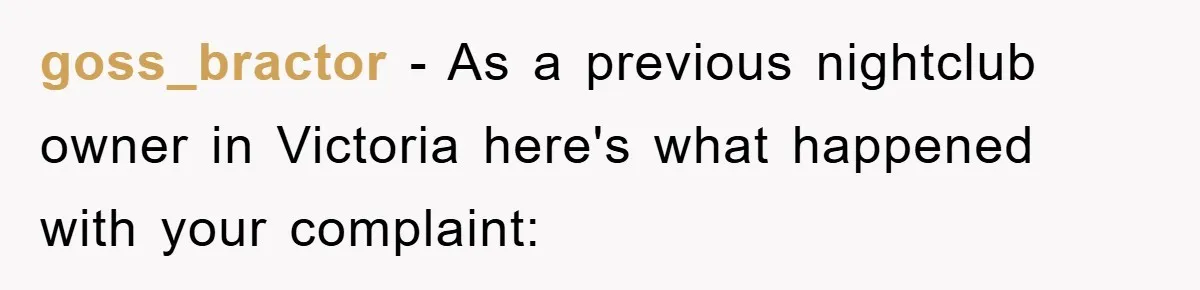 goss_bractor − As a previous nightclub owner in Victoria here's what happened with your complaint: