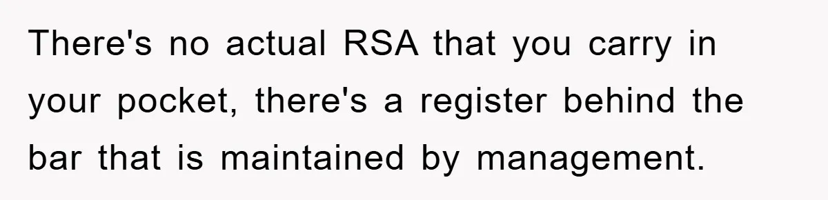 There's no actual RSA that you carry in your pocket, there's a register behind the bar that is maintained by management.