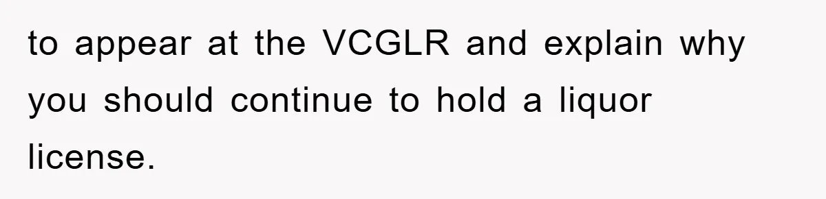 to appear at the VCGLR and explain why you should continue to hold a liquor license.
