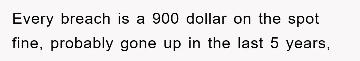 Every breach is a 900 dollar on the spot fine, probably gone up in the last 5 years,