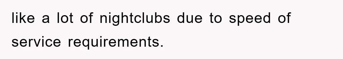 like a lot of nightclubs due to speed of service requirements.