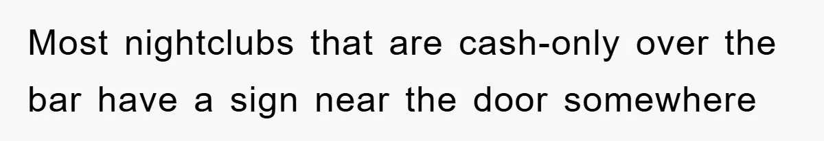 Most nightclubs that are cash-only over the bar have a sign near the door somewhere