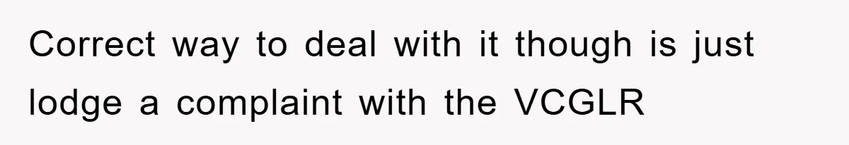 Correct way to deal with it though is just lodge a complaint with the VCGLR