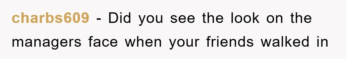 charbs609 − Did you see the look on the managers face when your friends walked in