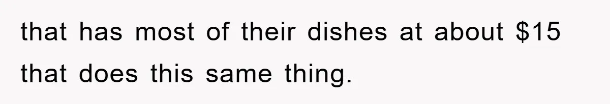 that has most of their dishes at about $15 that does this same thing.