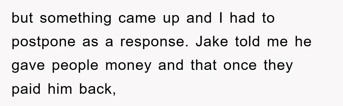 but something came up and I had to postpone as a response. Jake told me he gave people money and that once they paid him back,