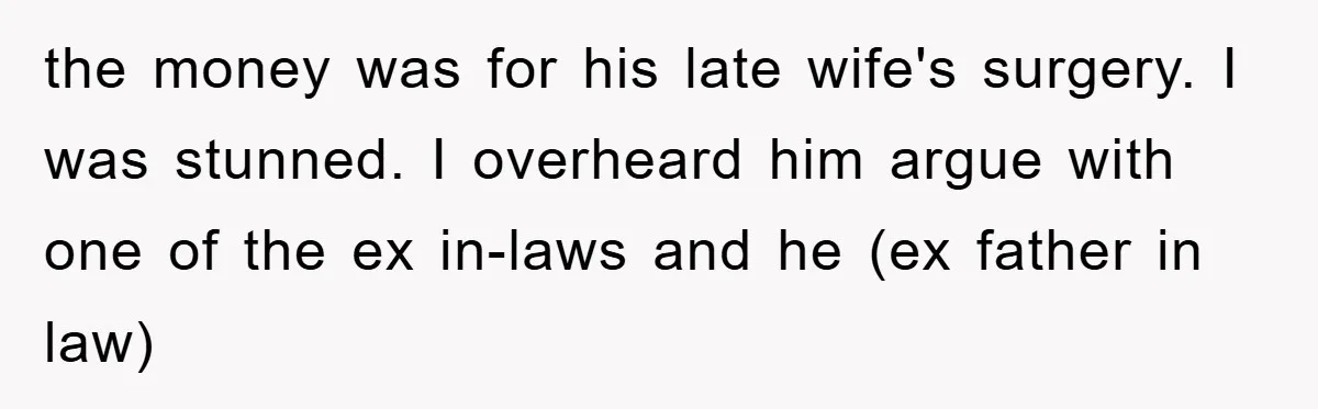 the money was for his late wife's surgery. I was stunned. I overheard him argue with one of the ex in-laws and he (ex father in law)