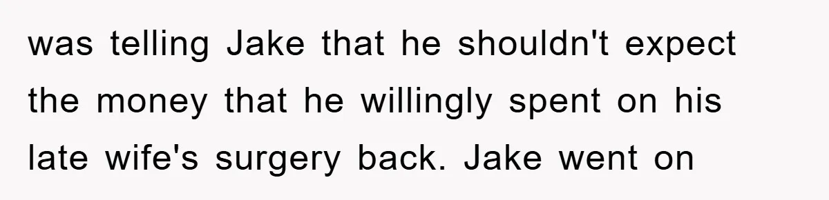 was telling Jake that he shouldn't expect the money that he willingly spent on his late wife's surgery back. Jake went on