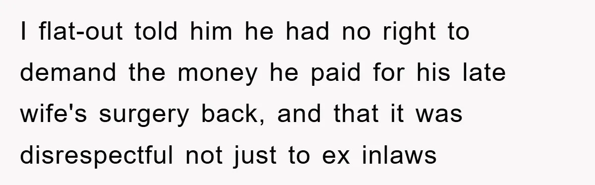 I flat-out told him he had no right to demand the money he paid for his late wife's surgery back, and that it was disrespectful not just to ex inlaws