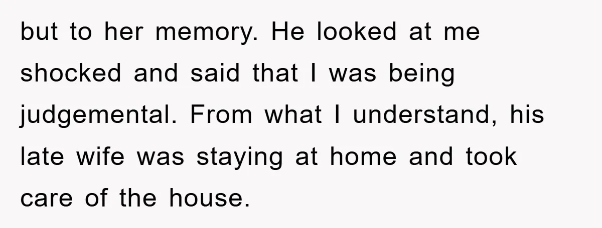 but to her memory. He looked at me shocked and said that I was being judgemental. From what I understand, his late wife was staying at home and took care...