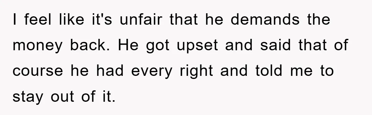 I feel like it's unfair that he demands the money back. He got upset and said that of course he had every right and told me to stay out of...