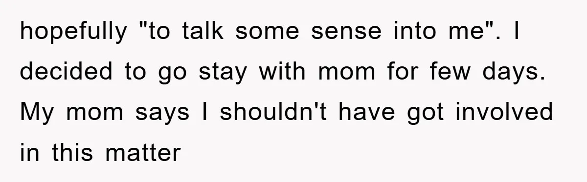 hopefully "to talk some sense into me". I decided to go stay with mom for few days. My mom says I shouldn't have got involved in this matter
