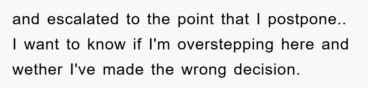 and escalated to the point that I postpone.. I want to know if I'm overstepping here and wether I've made the wrong decision.