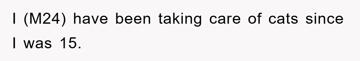 I (M24) have been taking care of cats since I was 15.