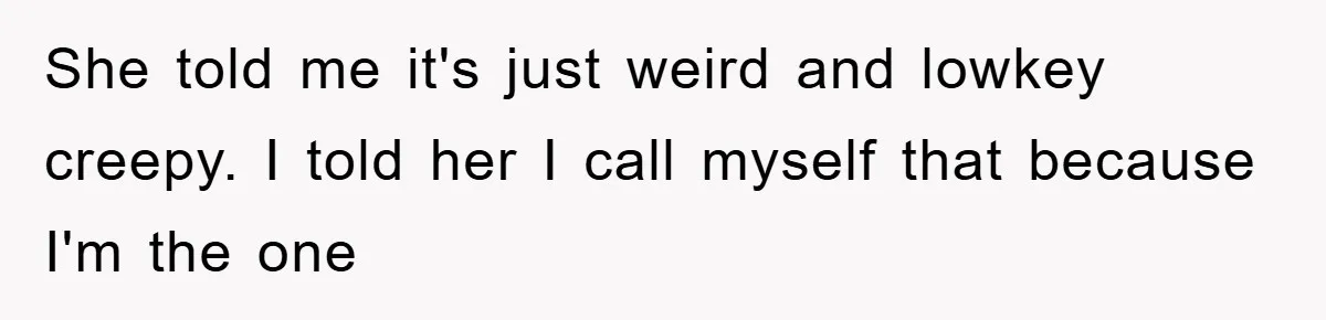She told me it's just weird and lowkey creepy. I told her I call myself that because I'm the one