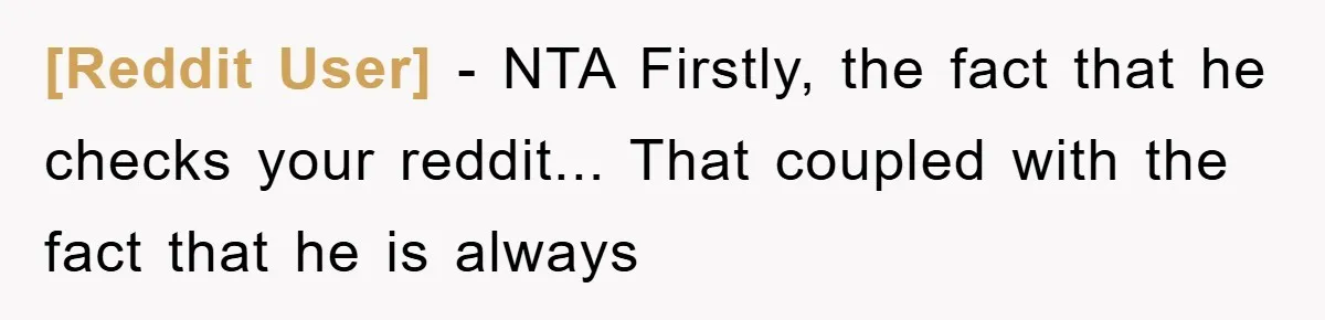 [Reddit User] - NTA Firstly, the fact that he checks your reddit... That coupled with the fact that he is always
