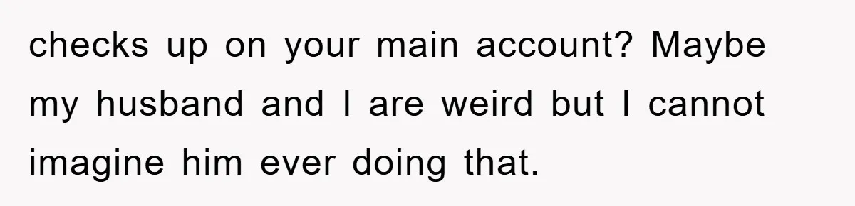 Lawyer Hides Her Wins From Husband After He Won't Stop 'Helping' checks up on your main account? Maybe my husband and I are weird but I cannot imagine him ever doing that.