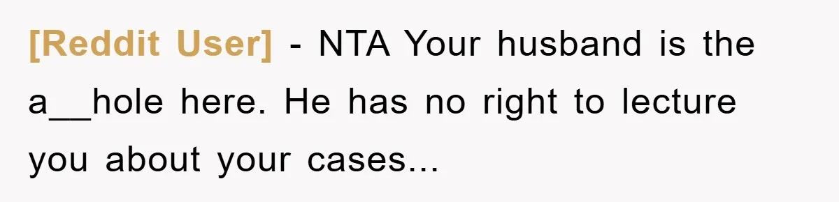 [Reddit User] - NTA Your husband is the a__hole here. He has no right to lecture you about your cases...