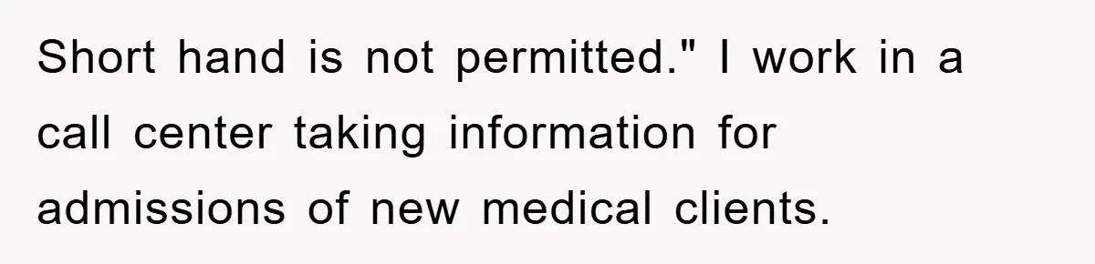 Supervisor Said No Abbreviations, He Obeyed, And Confused Everyone With ‘Ante Meridiem’ Short hand is not permitted." I work in a call center taking information for admissions of new medical clients.
