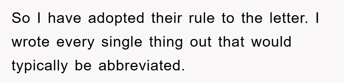 Supervisor Said No Abbreviations, He Obeyed, And Confused Everyone With ‘Ante Meridiem’ So I have adopted their rule to the letter. I wrote every single thing out that would typically be abbreviated.